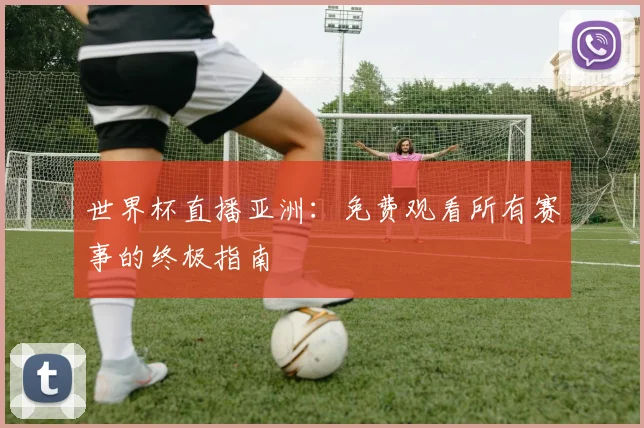 世界杯直播亚洲：免费观看所有赛事的终极指南