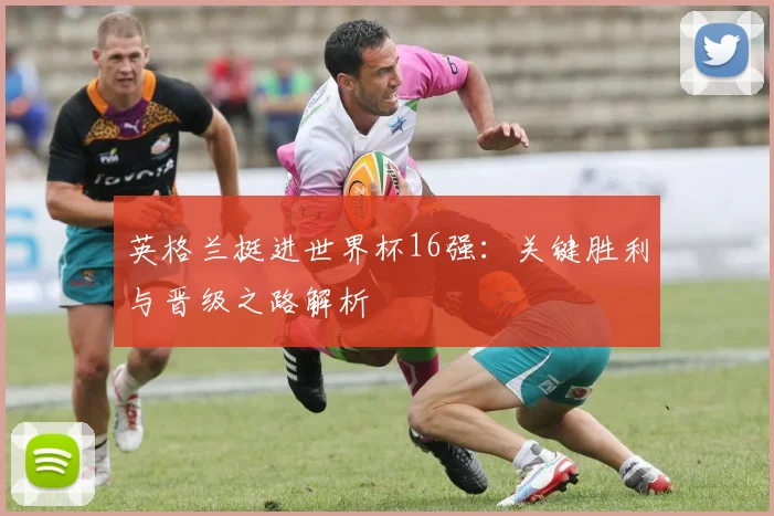 英格兰挺进世界杯16强：关键胜利与晋级之路解析