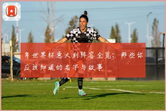 年世界杯意大利阵容全览：那些你应该知道的名字与故事